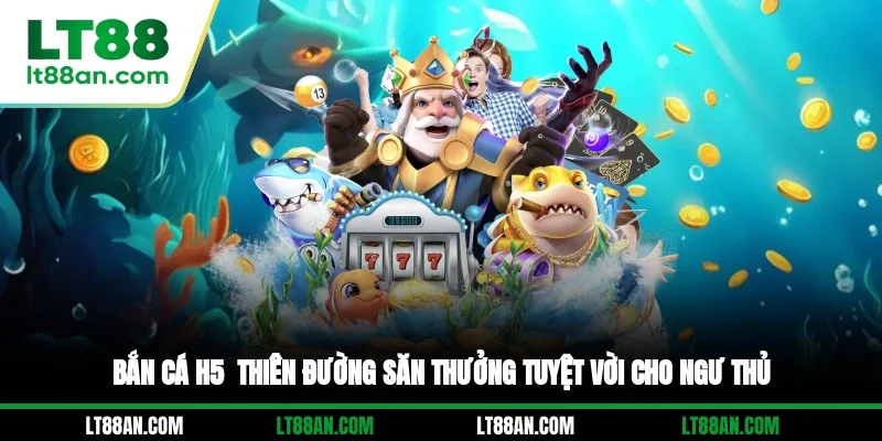 Bắn Cá H5 - Thiên Đường Săn Thưởng Tuyệt Vời Cho Ngư Thủ