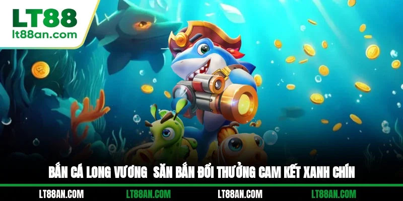 Bắn Cá Long Vương - Săn Bắn Đổi Thưởng Cam Kết Xanh Chín