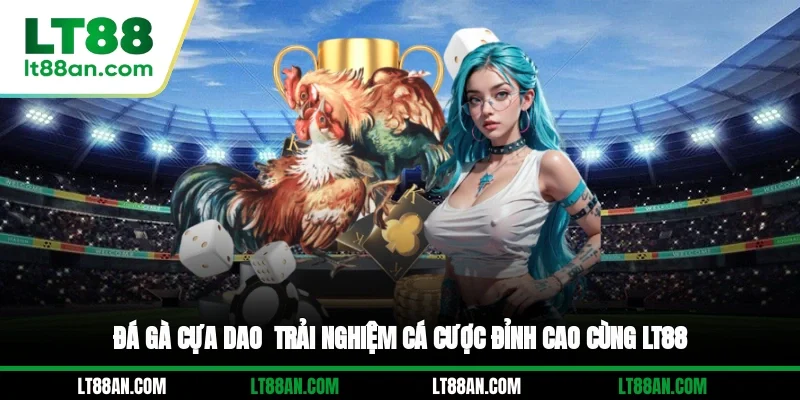 Đá Gà Cựa Dao - Trải Nghiệm Cá Cược Đỉnh Cao Cùng LT88
