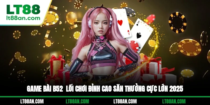 Game Bài B52 - Lối Chơi Đỉnh Cao, Săn Thưởng Cực Lớn 2025