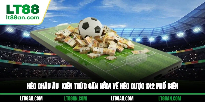 Kèo Châu Âu - Kiến Thức Cần Nắm Về Kèo Cược 1x2 Phổ Biến