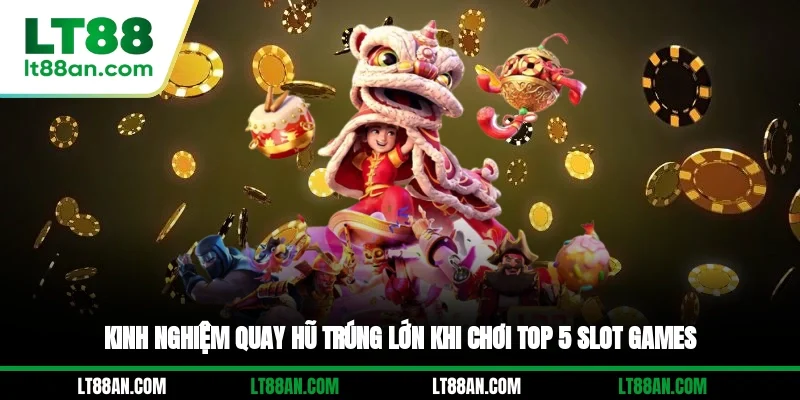 Kinh nghiệm quay hũ trúng lớn khi chơi top 5 slot games